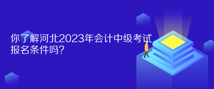 你了解河北2023年會計中級考試報名條件嗎？