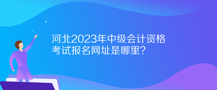 河北2023年中級會計(jì)資格考試報名網(wǎng)址是哪里？