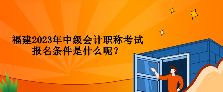 福建2023年中級會計職稱考試報名條件是什么呢？