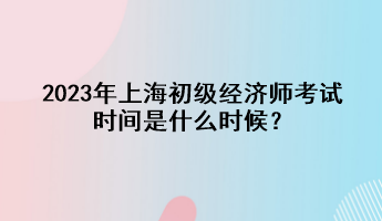 2023年上海初級經(jīng)濟(jì)師考試時(shí)間是什么時(shí)候？