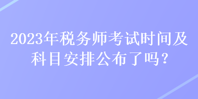 2023年稅務(wù)師考試時(shí)間及科目安排公布了嗎？