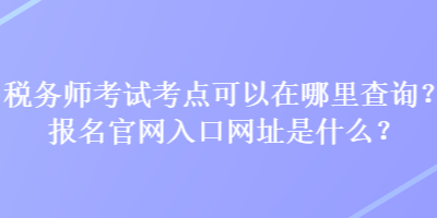 稅務(wù)師考試考點(diǎn)可以在哪里查詢？報(bào)名官網(wǎng)入口網(wǎng)址是什么？