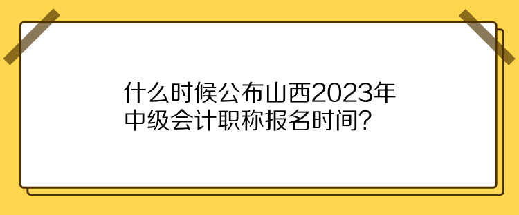 什么時候公布山西2023年中級會計職稱報名時間？