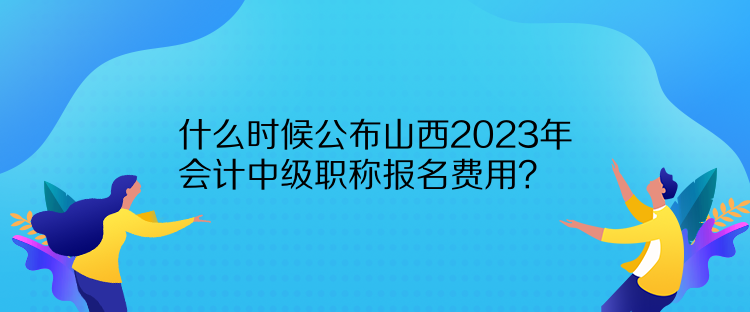 什么時(shí)候公布山西2023年會(huì)計(jì)中級(jí)職稱報(bào)名費(fèi)用？