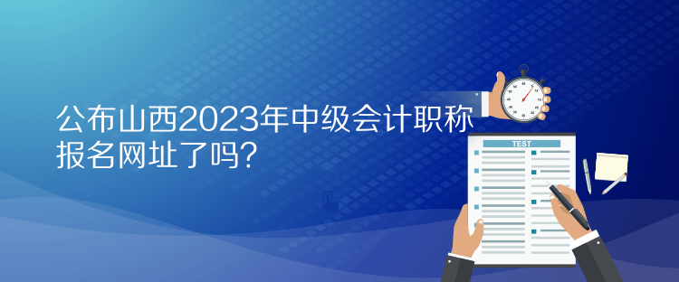 公布山西2023年中級(jí)會(huì)計(jì)職稱報(bào)名網(wǎng)址了嗎？