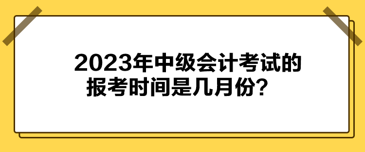 2023年中級會計考試的報考時間是幾月份？