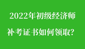 2022年初級(jí)經(jīng)濟(jì)師補(bǔ)考證書(shū)如何領(lǐng)取？