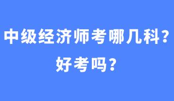 中級經濟師考哪幾科？好考嗎？