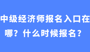 中級經(jīng)濟(jì)師報(bào)名入口在哪？什么時(shí)候報(bào)名？