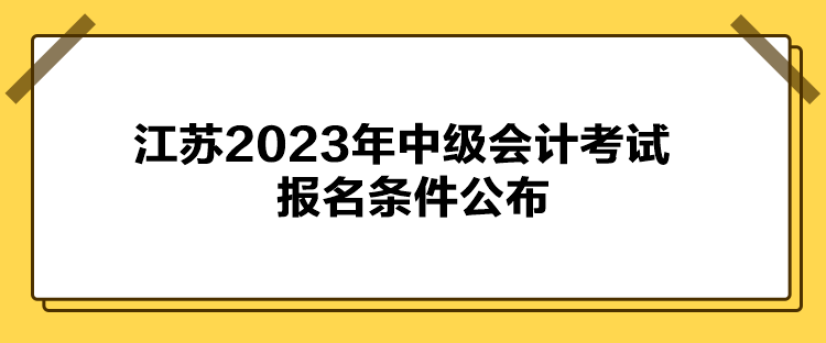 江蘇2023年中級(jí)會(huì)計(jì)考試報(bào)名條件公布