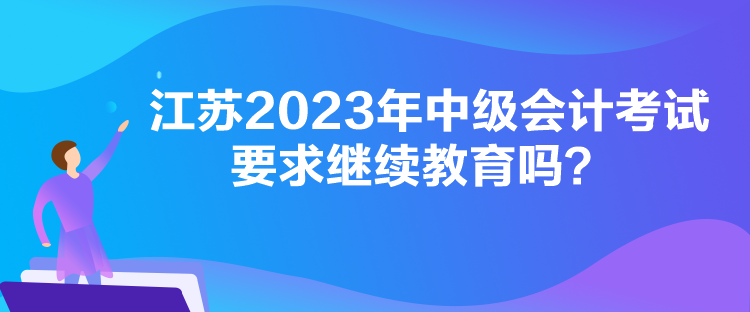 江蘇2023年中級會計考試要求繼續(xù)教育嗎？