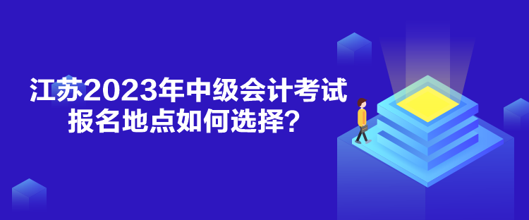 江蘇2023年中級(jí)會(huì)計(jì)考試報(bào)名地點(diǎn)如何選擇？