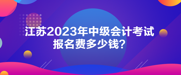 江蘇2023年中級會計考試報名費多少錢？