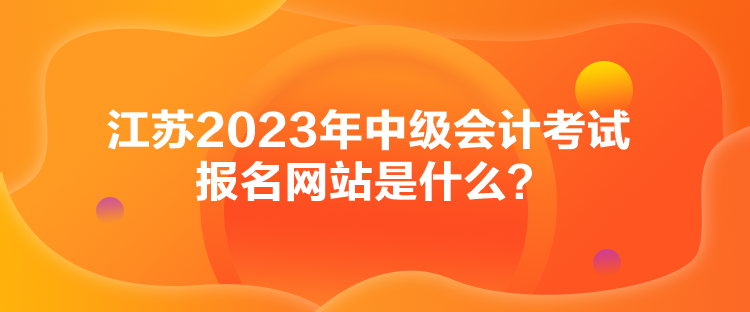 江蘇2023年中級會計考試報名網站是什么？