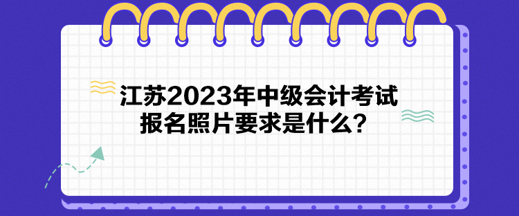 江蘇2023年中級(jí)會(huì)計(jì)考試報(bào)名照片要求是什么？