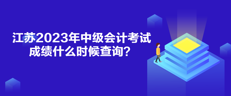 江蘇2023年中級會計考試成績什么時候查詢？