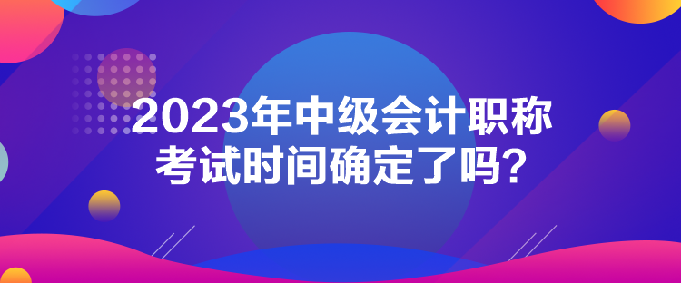 2023年中級(jí)會(huì)計(jì)職稱考試時(shí)間確定了嗎？