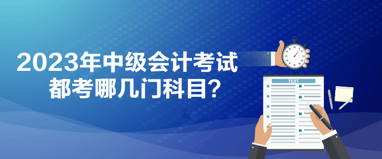 2023年中級會計考試都考哪幾門科目？