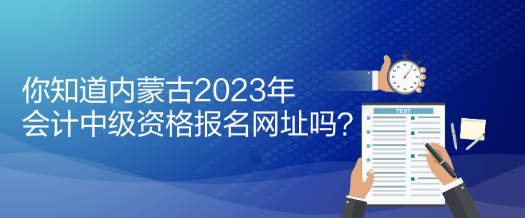 你知道內(nèi)蒙古2023年會(huì)計(jì)中級(jí)資格報(bào)名網(wǎng)址嗎？