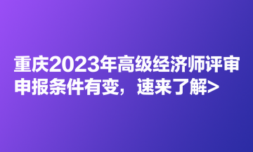 重慶2023年高級(jí)經(jīng)濟(jì)師評(píng)審申報(bào)條件有變，速來(lái)了解