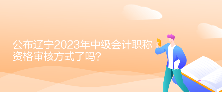 公布遼寧2023年中級會計職稱資格審核方式了嗎？