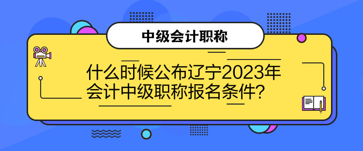 什么時(shí)候公布遼寧2023年會(huì)計(jì)中級(jí)職稱報(bào)名條件？