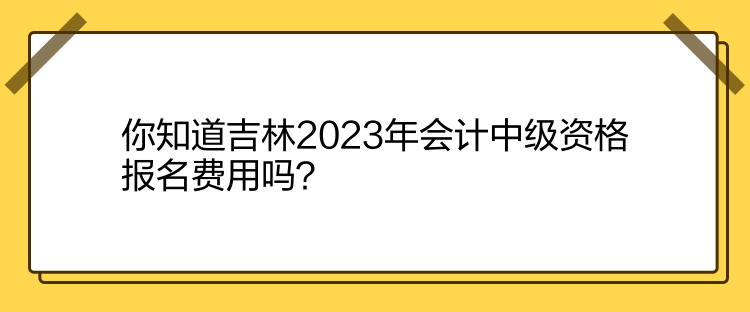 你知道吉林2023年會(huì)計(jì)中級(jí)資格報(bào)名費(fèi)用嗎？