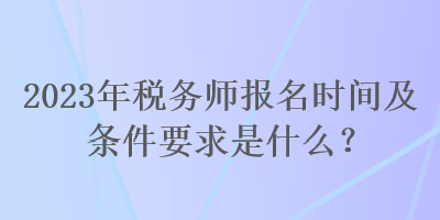 2023年稅務(wù)師報(bào)名時(shí)間及條件要求是什么？