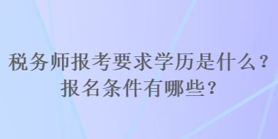 稅務師報考要求學歷是什么？報名條件有哪些？