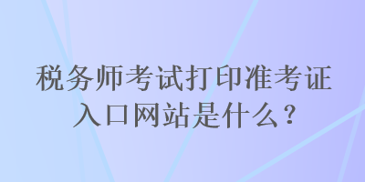 稅務師考試打印準考證入口網站是什么？