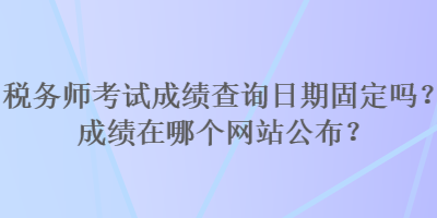 稅務師考試成績查詢?nèi)掌诠潭▎?？成績在哪個網(wǎng)站公布？