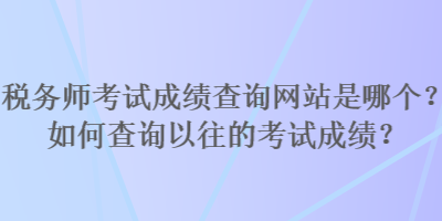 稅務(wù)師考試成績查詢網(wǎng)站是哪個？如何查詢以往的考試成績？