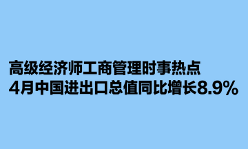 高級經(jīng)濟師工商管理時事熱點：4月中國進出口總值同比增長8.9%