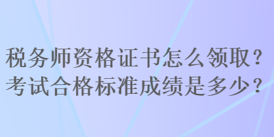 稅務(wù)師資格證書(shū)怎么領(lǐng)?。靠荚嚭细駱?biāo)準(zhǔn)成績(jī)是多少？