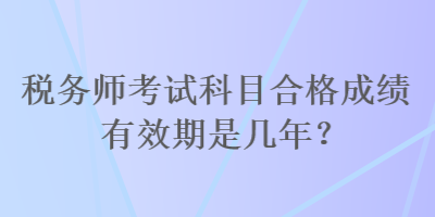 稅務(wù)師考試科目合格成績有效期是幾年？