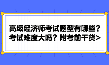 高級經(jīng)濟師考試題型有哪些？考試難度大嗎？附考前干貨