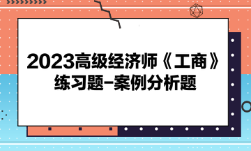 2023高級經(jīng)濟(jì)師《工商》練習(xí)題-案例分析題