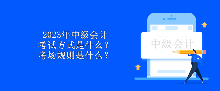 2023年中級(jí)會(huì)計(jì)考試方式是什么？考場(chǎng)規(guī)則是什么？