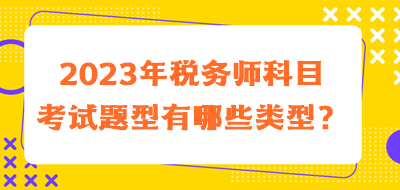 2023年稅務(wù)師科目考試題型有哪些類型的？