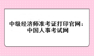 2023年中級經(jīng)濟師準考證打印官網(wǎng)：中國人事考試網(wǎng)