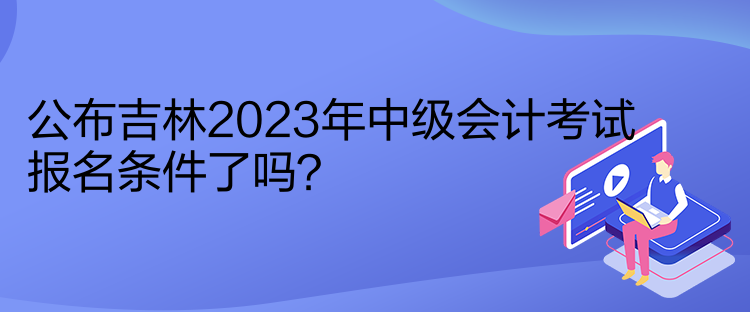 公布吉林2023年中級會計(jì)考試報名條件了嗎？