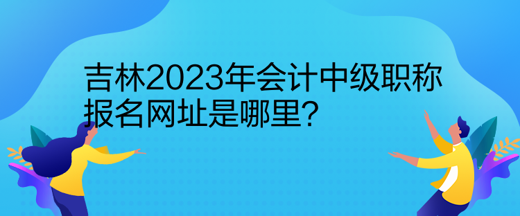 吉林2023年會(huì)計(jì)中級(jí)職稱報(bào)名網(wǎng)址是哪里？