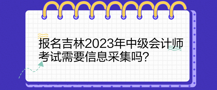 報(bào)名吉林2023年中級(jí)會(huì)計(jì)師考試需要信息采集嗎？