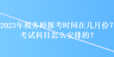 2023年稅務(wù)師報考時間在幾月份？考試科目怎么安排的？