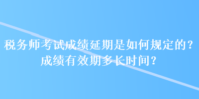 稅務師考試成績延期是如何規(guī)定的？成績有效期多長時間？