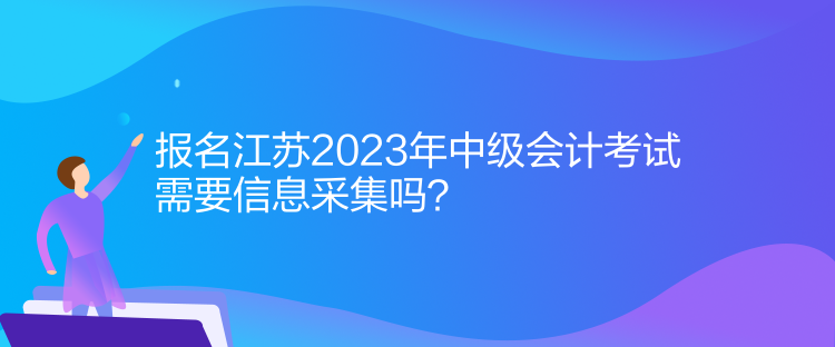 報名江蘇2023年中級會計考試需要信息采集嗎？