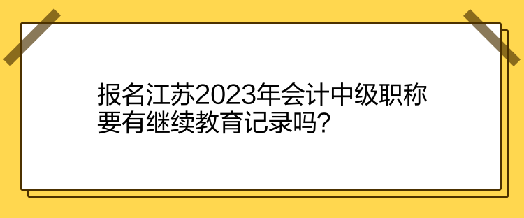 報(bào)名江蘇2023年會(huì)計(jì)中級(jí)職稱(chēng)要有繼續(xù)教育記錄嗎？