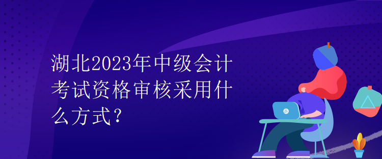 湖北2023年中級會計考試資格審核采用什么方式？