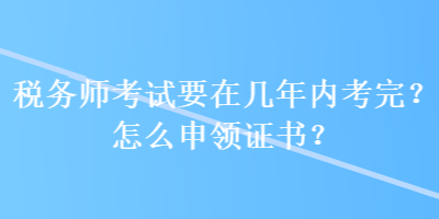 稅務(wù)師考試要在幾年內(nèi)考完？怎么申領(lǐng)證書？