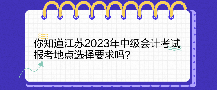 你知道江蘇2023年中級(jí)會(huì)計(jì)考試報(bào)考地點(diǎn)選擇要求嗎？